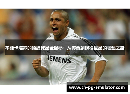 本菲卡培养的顶级球星全揭秘:从传奇到现役巨星的崛起之路 本菲卡培养的顶级球星全揭秘:从传奇到现役巨星的崛起之路