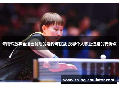 朱雨玲放弃全运会背后的选择与挑战 反思个人职业道路的转折点 朱雨玲放弃全运会背后的选择与挑战 反思个人职业道路的转折点