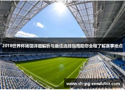 2018世界杯场馆详细解析与最佳选择指南助您全程了解赛事地点 2018世界杯场馆详细解析与最佳选择指南助您全程了解赛事地点