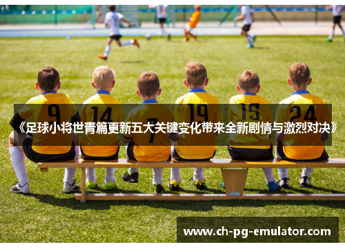 《足球小将世青篇更新五大关键变化带来全新剧情与激烈对决》 《足球小将世青篇更新五大关键变化带来全新剧情与激烈对决》