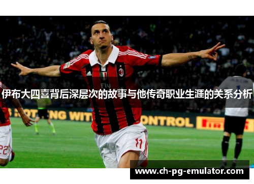 伊布大四喜背后深层次的故事与他传奇职业生涯的关系分析 伊布大四喜背后深层次的故事与他传奇职业生涯的关系分析