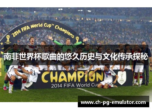 南非世界杯歌曲的悠久历史与文化传承探秘 南非世界杯歌曲的悠久历史与文化传承探秘