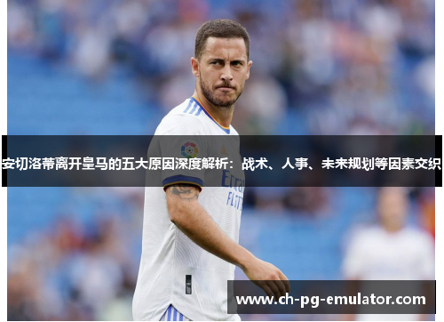 安切洛蒂离开皇马的五大原因深度解析:战术、人事、未来规划等因素交织 安切洛蒂离开皇马的五大原因深度解析:战术、人事、未来规划等因素交织
