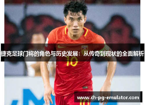 捷克足球门将的角色与历史发展:从传奇到现状的全面解析 捷克足球门将的角色与历史发展:从传奇到现状的全面解析