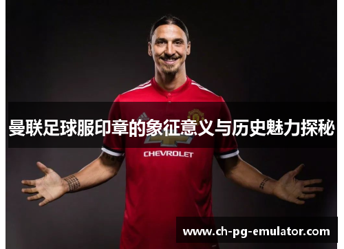 曼联足球服印章的象征意义与历史魅力探秘 曼联足球服印章的象征意义与历史魅力探秘