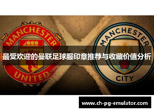 最受欢迎的曼联足球服印章推荐与收藏价值分析 最受欢迎的曼联足球服印章推荐与收藏价值分析