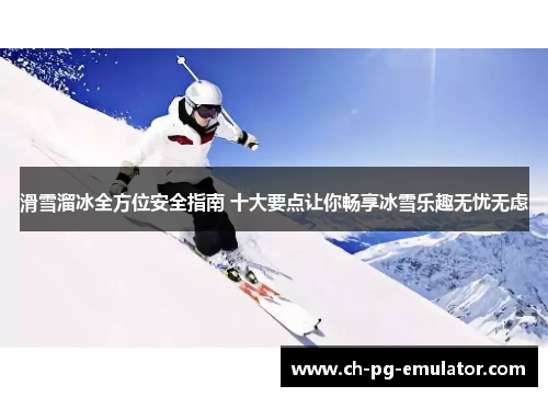 滑雪溜冰全方位安全指南 十大要点让你畅享冰雪乐趣无忧无虑 滑雪溜冰全方位安全指南 十大要点让你畅享冰雪乐趣无忧无虑