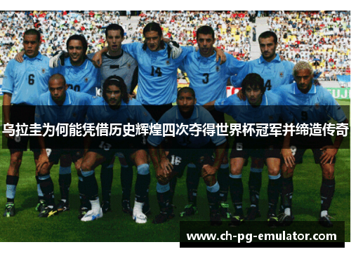 乌拉圭为何能凭借历史辉煌四次夺得世界杯冠军并缔造传奇 乌拉圭为何能凭借历史辉煌四次夺得世界杯冠军并缔造传奇