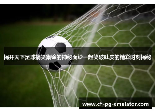 揭开天下足球搞笑集锦的神秘面纱一起笑破肚皮的精彩时刻揭秘 揭开天下足球搞笑集锦的神秘面纱一起笑破肚皮的精彩时刻揭秘