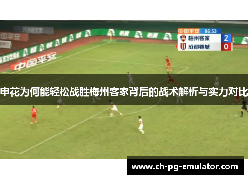 申花为何能轻松战胜梅州客家背后的战术解析与实力对比 申花为何能轻松战胜梅州客家背后的战术解析与实力对比