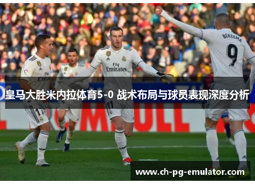皇马大胜米内拉体育5-0 战术布局与球员表现深度分析 皇马大胜米内拉体育5-0 战术布局与球员表现深度分析