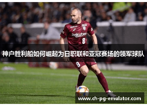 神户胜利船如何崛起为日职联和亚冠赛场的领军球队 神户胜利船如何崛起为日职联和亚冠赛场的领军球队