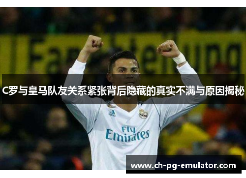 C罗与皇马队友关系紧张背后隐藏的真实不满与原因揭秘