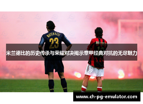 米兰德比的历史传承与荣耀对决揭示意甲经典对抗的无尽魅力 米兰德比的历史传承与荣耀对决揭示意甲经典对抗的无尽魅力