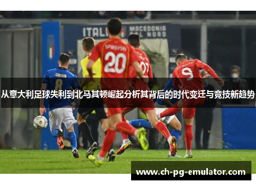 从意大利足球失利到北马其顿崛起分析其背后的时代变迁与竞技新趋势 从意大利足球失利到北马其顿崛起分析其背后的时代变迁与竞技新趋势