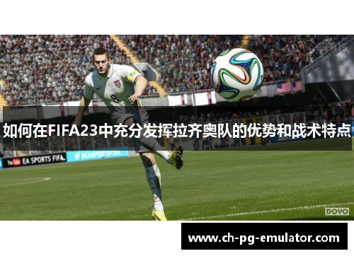 如何在FIFA23中充分发挥拉齐奥队的优势和战术特点 如何在FIFA23中充分发挥拉齐奥队的优势和战术特点