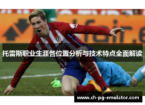 托雷斯职业生涯各位置分析与技术特点全面解读 托雷斯职业生涯各位置分析与技术特点全面解读