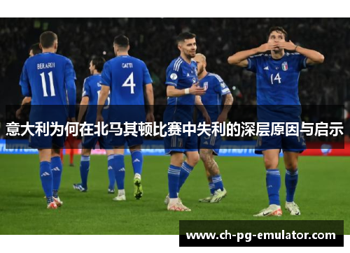 意大利为何在北马其顿比赛中失利的深层原因与启示 意大利为何在北马其顿比赛中失利的深层原因与启示