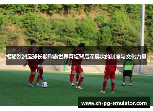 揭秘欧洲足球长期称霸世界舞坛背后深层次的制度与文化力量 揭秘欧洲足球长期称霸世界舞坛背后深层次的制度与文化力量