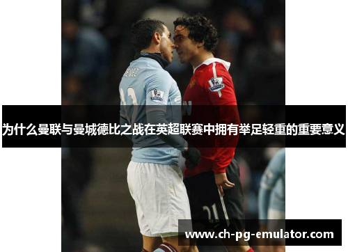 为什么曼联与曼城德比之战在英超联赛中拥有举足轻重的重要意义 为什么曼联与曼城德比之战在英超联赛中拥有举足轻重的重要意义