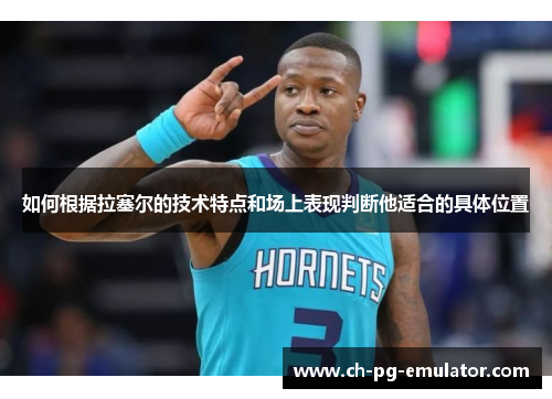 如何根据拉塞尔的技术特点和场上表现判断他适合的具体位置 如何根据拉塞尔的技术特点和场上表现判断他适合的具体位置