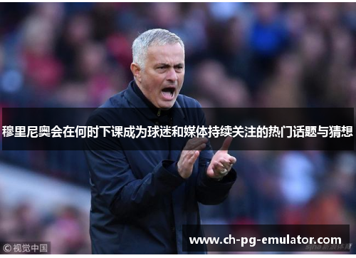 穆里尼奥会在何时下课成为球迷和媒体持续关注的热门话题与猜想 穆里尼奥会在何时下课成为球迷和媒体持续关注的热门话题与猜想