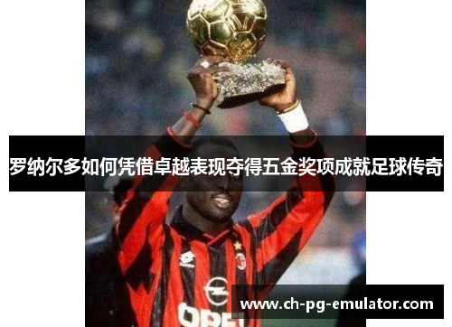 罗纳尔多如何凭借卓越表现夺得五金奖项成就足球传奇 罗纳尔多如何凭借卓越表现夺得五金奖项成就足球传奇