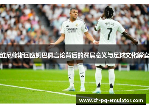 维尼修斯回应姆巴佩言论背后的深层意义与足球文化解读 维尼修斯回应姆巴佩言论背后的深层意义与足球文化解读
