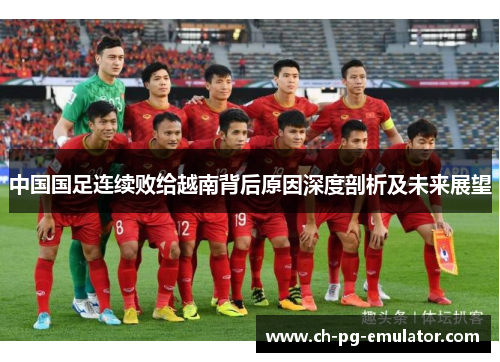 中国国足连续败给越南背后原因深度剖析及未来展望 中国国足连续败给越南背后原因深度剖析及未来展望