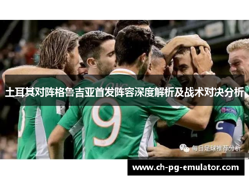 土耳其对阵格鲁吉亚首发阵容深度解析及战术对决分析 土耳其对阵格鲁吉亚首发阵容深度解析及战术对决分析