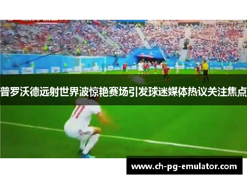 普罗沃德远射世界波惊艳赛场引发球迷媒体热议关注焦点 普罗沃德远射世界波惊艳赛场引发球迷媒体热议关注焦点