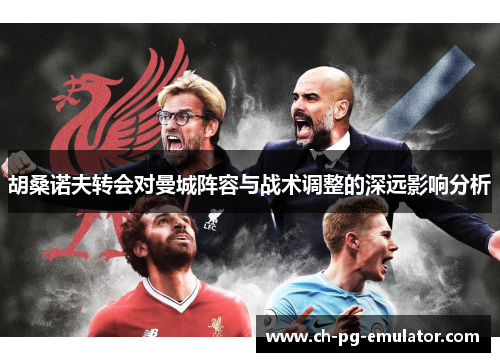 胡桑诺夫转会对曼城阵容与战术调整的深远影响分析 胡桑诺夫转会对曼城阵容与战术调整的深远影响分析