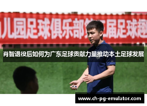 肖智退役后如何为广东足球贡献力量推动本土足球发展 肖智退役后如何为广东足球贡献力量推动本土足球发展