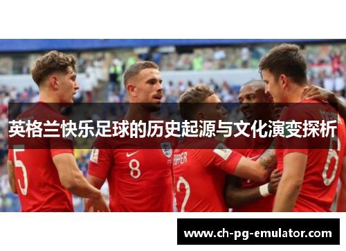英格兰快乐足球的历史起源与文化演变探析 英格兰快乐足球的历史起源与文化演变探析