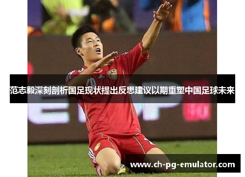 范志毅深刻剖析国足现状提出反思建议以期重塑中国足球未来 范志毅深刻剖析国足现状提出反思建议以期重塑中国足球未来