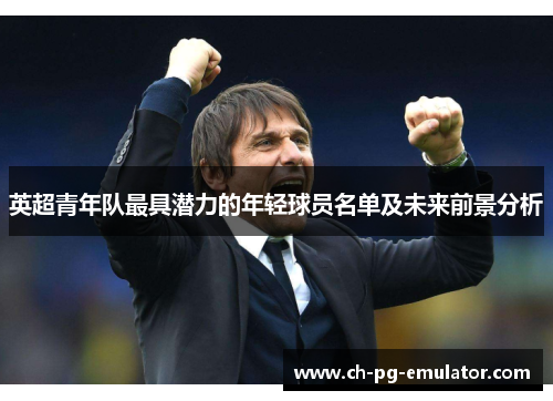英超青年队最具潜力的年轻球员名单及未来前景分析 英超青年队最具潜力的年轻球员名单及未来前景分析