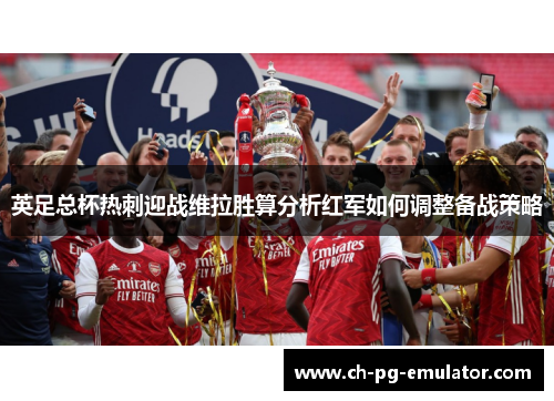 英足总杯热刺迎战维拉胜算分析红军如何调整备战策略 英足总杯热刺迎战维拉胜算分析红军如何调整备战策略