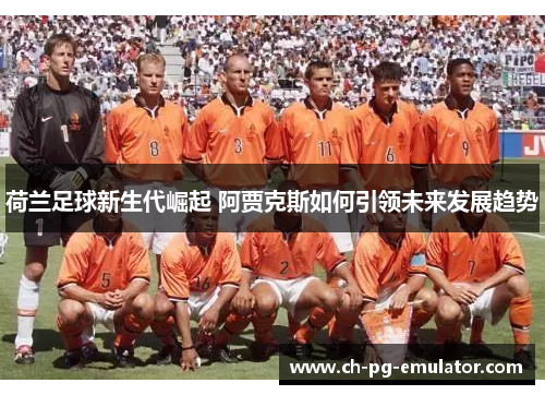 荷兰足球新生代崛起 阿贾克斯如何引领未来发展趋势 荷兰足球新生代崛起 阿贾克斯如何引领未来发展趋势