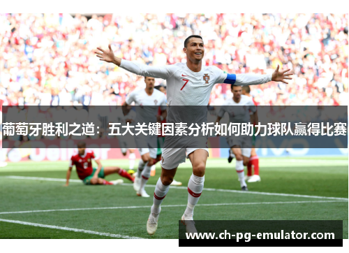 葡萄牙胜利之道:五大关键因素分析如何助力球队赢得比赛 葡萄牙胜利之道:五大关键因素分析如何助力球队赢得比赛