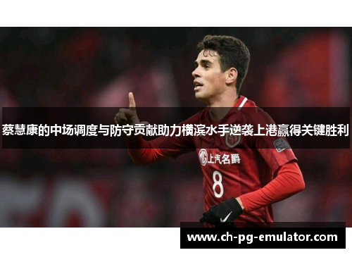 蔡慧康的中场调度与防守贡献助力横滨水手逆袭上港赢得关键胜利 蔡慧康的中场调度与防守贡献助力横滨水手逆袭上港赢得关键胜利