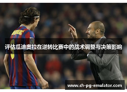 评估瓜迪奥拉在逆转比赛中的战术调整与决策影响 评估瓜迪奥拉在逆转比赛中的战术调整与决策影响