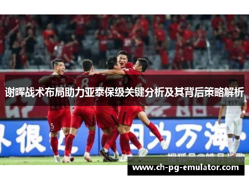 谢晖战术布局助力亚泰保级关键分析及其背后策略解析 谢晖战术布局助力亚泰保级关键分析及其背后策略解析