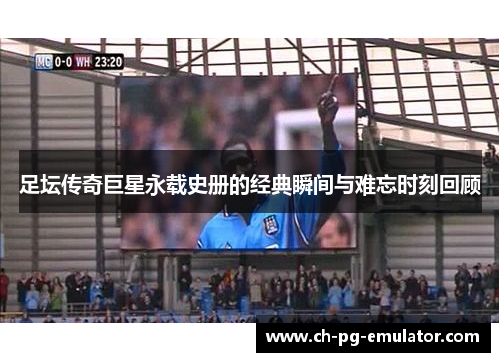 足坛传奇巨星永载史册的经典瞬间与难忘时刻回顾 足坛传奇巨星永载史册的经典瞬间与难忘时刻回顾