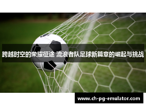 跨越时空的荣耀征途 流浪者队足球新篇章的崛起与挑战 跨越时空的荣耀征途 流浪者队足球新篇章的崛起与挑战