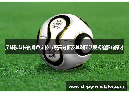 足球队队长的角色定位与职责分析及其对团队表现的影响探讨 足球队队长的角色定位与职责分析及其对团队表现的影响探讨