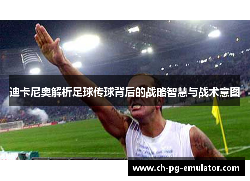 迪卡尼奥解析足球传球背后的战略智慧与战术意图 迪卡尼奥解析足球传球背后的战略智慧与战术意图