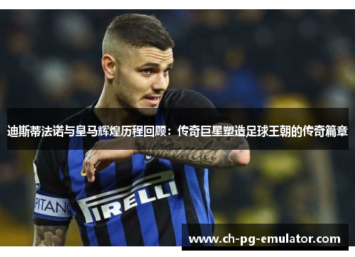 迪斯蒂法诺与皇马辉煌历程回顾:传奇巨星塑造足球王朝的传奇篇章 迪斯蒂法诺与皇马辉煌历程回顾:传奇巨星塑造足球王朝的传奇篇章
