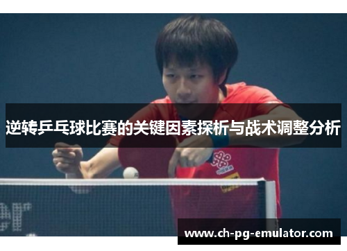 逆转乒乓球比赛的关键因素探析与战术调整分析 逆转乒乓球比赛的关键因素探析与战术调整分析