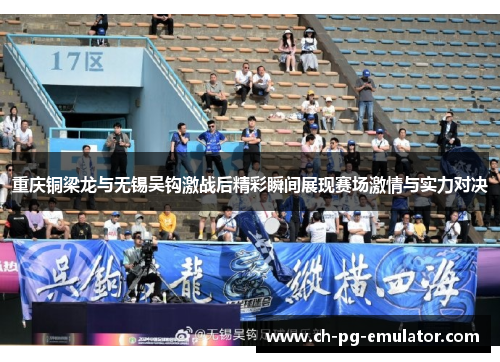 重庆铜梁龙与无锡吴钩激战后精彩瞬间展现赛场激情与实力对决 重庆铜梁龙与无锡吴钩激战后精彩瞬间展现赛场激情与实力对决