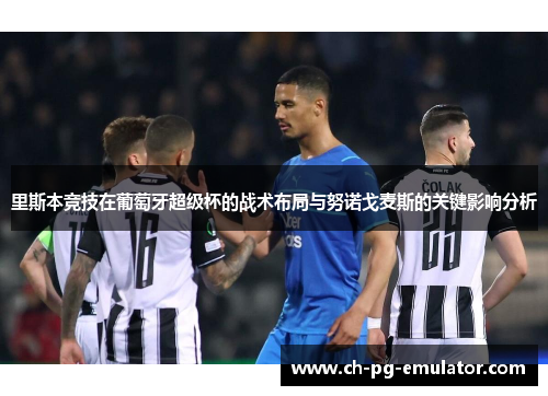 里斯本竞技在葡萄牙超级杯的战术布局与努诺戈麦斯的关键影响分析 里斯本竞技在葡萄牙超级杯的战术布局与努诺戈麦斯的关键影响分析